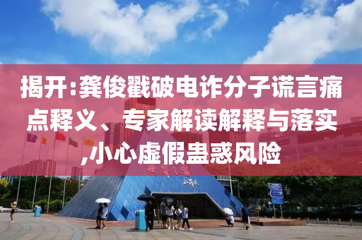 揭開(kāi):龔俊戳破電詐分子謊言痛點(diǎn)釋義、專(zhuān)家解讀解釋與落實(shí),小心虛假蠱惑風(fēng)險(xiǎn)