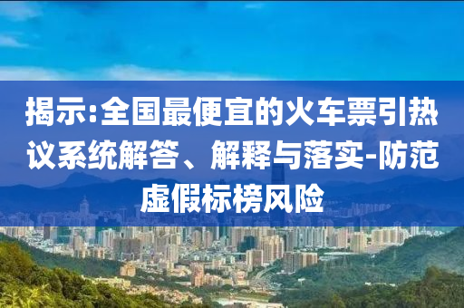 揭示:全國最便宜的火車票引熱議系統(tǒng)解答、解釋與落實-防范虛假標榜風險