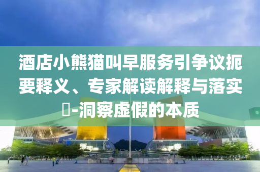 酒店小熊貓叫早服務(wù)引爭(zhēng)議扼要釋義、專家解讀解釋與落實(shí)?-洞察虛假的本質(zhì)