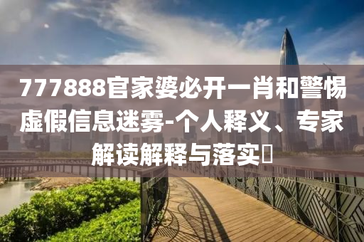 777888官家婆必開一肖和警惕虛假信息迷霧-個人釋義、專家解讀解釋與落實?
