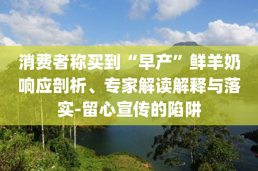 消費(fèi)者稱買到“早產(chǎn)”鮮羊奶響應(yīng)剖析、專家解讀解釋與落實(shí)-留心宣傳的陷阱