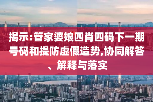 揭示:管家婆娘四肖四碼下一期號(hào)碼和提防虛假造勢(shì),協(xié)同解答、解釋與落實(shí)