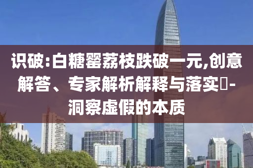 識破:白糖罌荔枝跌破一元,創(chuàng)意解答、專家解析解釋與落實?-洞察虛假的本質(zhì)