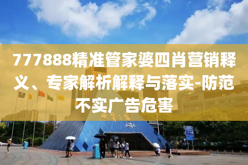 777888精準(zhǔn)管家婆四肖營(yíng)銷(xiāo)釋義、專(zhuān)家解析解釋與落實(shí)-防范不實(shí)廣告危害