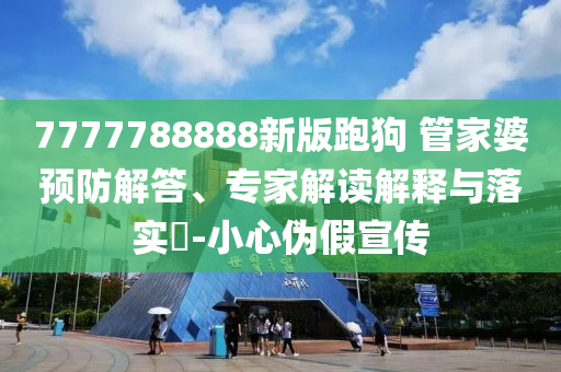 7777788888新版跑狗 管家婆預防解答、專家解讀解釋與落實?-小心偽假宣傳