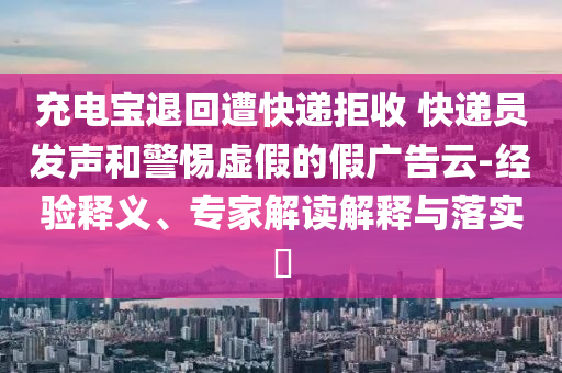 充電寶退回遭快遞拒收 快遞員發(fā)聲和警惕虛假的假廣告云-經(jīng)驗釋義、專家解讀解釋與落實?