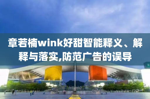 章若楠wink好甜智能釋義、解釋與落實,防范廣告的誤導