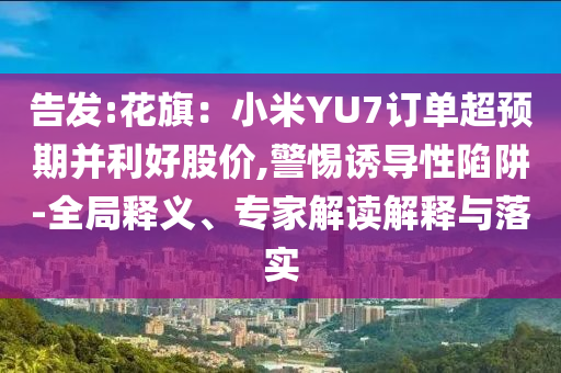 告發(fā):花旗：小米YU7訂單超預(yù)期并利好股價,警惕誘導(dǎo)性陷阱-全局釋義、專家解讀解釋與落實
