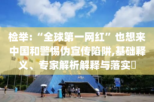 檢舉:“全球第一網(wǎng)紅”也想來中國和警惕偽宣傳陷阱,基礎(chǔ)釋義、專家解析解釋與落實?