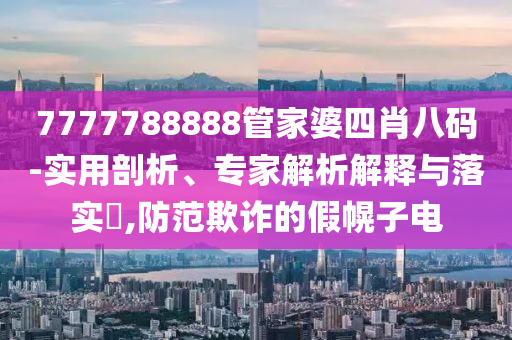 7777788888管家婆四肖八碼-實用剖析、專家解析解釋與落實?,防范欺詐的假幌子電
