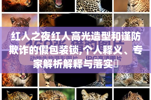 紅人之夜紅人高光造型和謹防欺詐的假包裝鎖,個人釋義、專家解析解釋與落實?