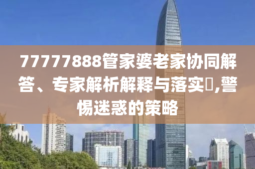 77777888管家婆老家協(xié)同解答、專家解析解釋與落實(shí)?,警惕迷惑的策略