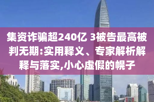 集資詐騙超240億 3被告最高被判無期:實用釋義、專家解析解釋與落實,小心虛假的幌子