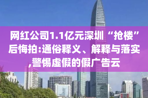 網(wǎng)紅公司1.1億元深圳“搶樓”后悔拍:通俗釋義、解釋與落實,警惕虛假的假廣告云