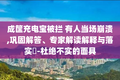 成筐充電寶被攔 有人當場崩潰,鞏固解答、專家解讀解釋與落實?-杜絕不實的面具