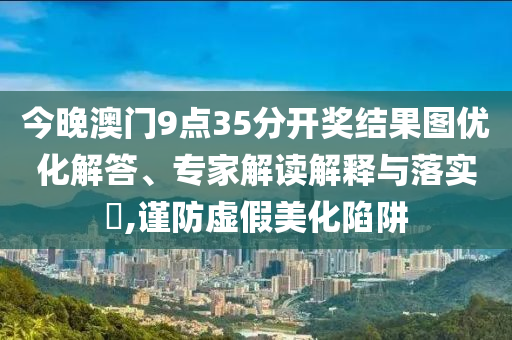 今晚澳門9點35分開獎結果圖優(yōu)化解答、專家解讀解釋與落實?,謹防虛假美化陷阱