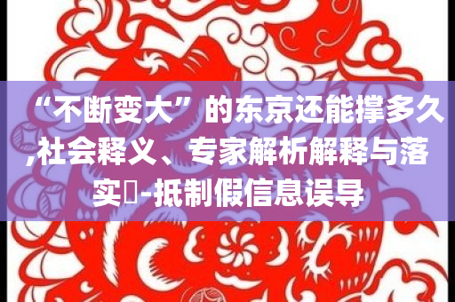 “不斷變大”的東京還能撐多久,社會釋義、專家解析解釋與落實?-抵制假信息誤導(dǎo)