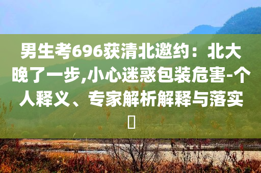 男生考696獲清北邀約：北大晚了一步,小心迷惑包裝危害-個人釋義、專家解析解釋與落實?