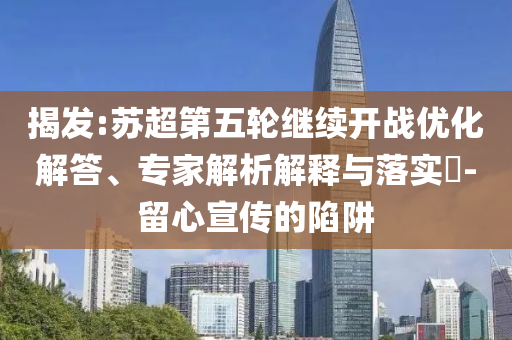 揭發(fā):蘇超第五輪繼續(xù)開戰(zhàn)優(yōu)化解答、專家解析解釋與落實?-留心宣傳的陷阱