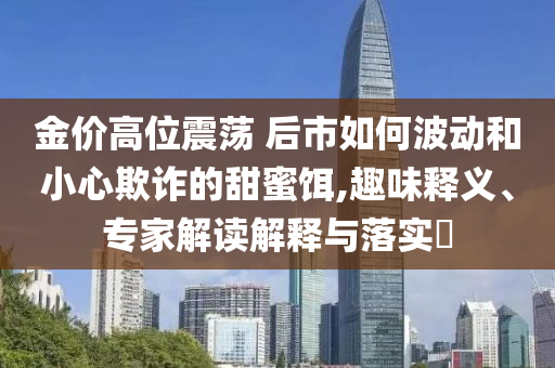 金價高位震蕩 后市如何波動和小心欺詐的甜蜜餌,趣味釋義、專家解讀解釋與落實?