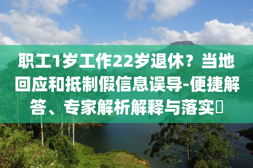 職工1歲工作22歲退休？當(dāng)?shù)鼗貞?yīng)和抵制假信息誤導(dǎo)-便捷解答、專家解析解釋與落實(shí)?