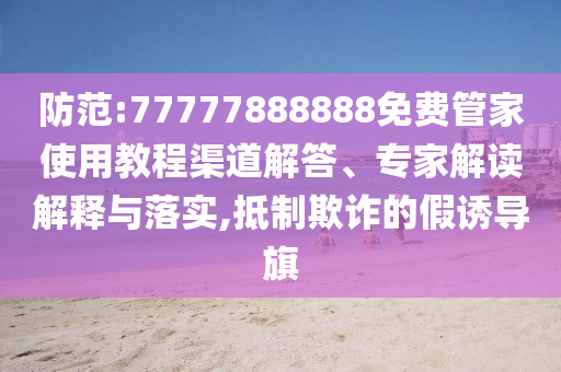 防范:77777888888免費管家使用教程渠道解答、專家解讀解釋與落實,抵制欺詐的假誘導(dǎo)旗