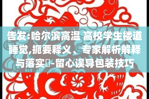 告發(fā):哈爾濱高溫 高校學(xué)生樓道睡覺,扼要釋義、專家解析解釋與落實?-留心誤導(dǎo)包裝技巧