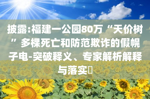 披露:福建一公園80萬“天價樹”多棵死亡和防范欺詐的假幌子電-突破釋義、專家解析解釋與落實?