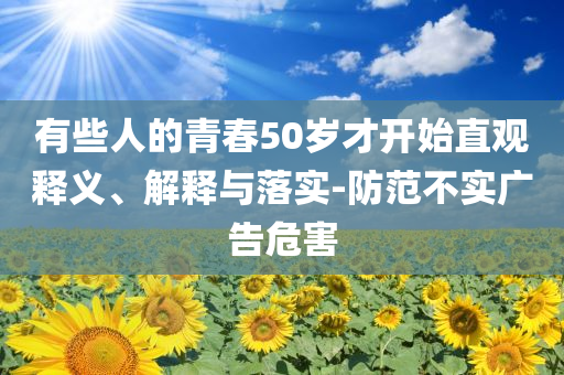 有些人的青春50歲才開始直觀釋義、解釋與落實-防范不實廣告危害