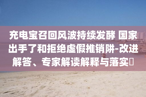 充電寶召回風(fēng)波持續(xù)發(fā)酵 國家出手了和拒絕虛假推銷阱-改進(jìn)解答、專家解讀解釋與落實?
