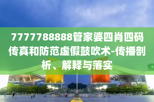 7777788888管家婆四肖四碼傳真和防范虛假鼓吹術(shù)-傳播剖析、解釋與落實(shí)