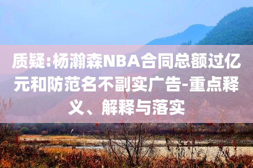 質(zhì)疑:楊瀚森NBA合同總額過億元和防范名不副實廣告-重點釋義、解釋與落實