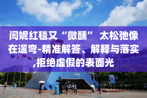 閆妮紅毯又“微醺” 太松弛像在遛彎-精準(zhǔn)解答、解釋與落實(shí),拒絕虛假的表面光