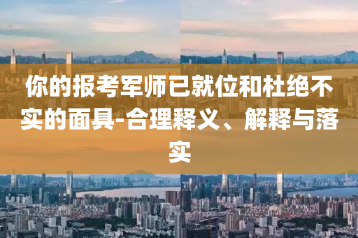 你的報(bào)考軍師已就位和杜絕不實(shí)的面具-合理釋義、解釋與落實(shí)