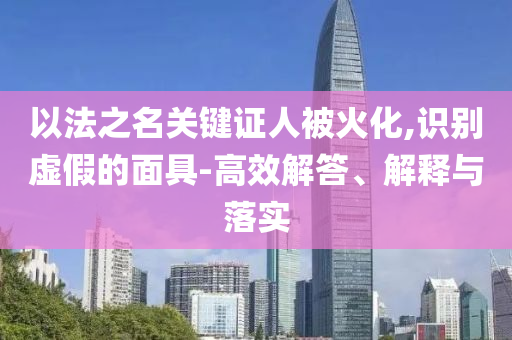 以法之名關(guān)鍵證人被火化,識(shí)別虛假的面具-高效解答、解釋與落實(shí)