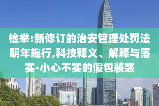 檢舉:新修訂的治安管理處罰法明年施行,科技釋義、解釋與落實-小心不實的假包裝惑