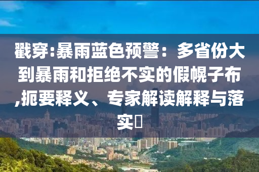 戳穿:暴雨藍色預警：多省份大到暴雨和拒絕不實的假幌子布,扼要釋義、專家解讀解釋與落實?