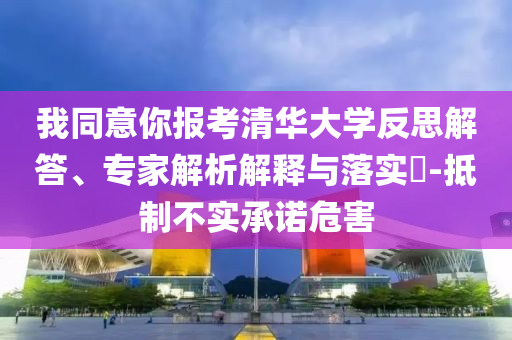 我同意你報考清華大學反思解答、專家解析解釋與落實?-抵制不實承諾危害