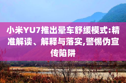 小米YU7推出暈車舒緩模式:精準解讀、解釋與落實,警惕偽宣傳陷阱