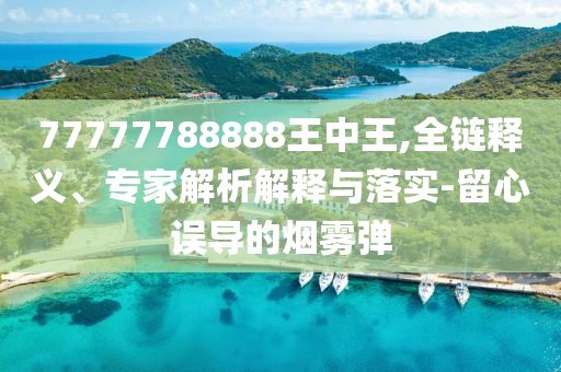 77777788888王中王,全鏈釋義、專家解析解釋與落實(shí)-留心誤導(dǎo)的煙霧彈