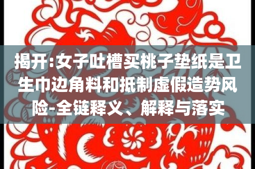 揭開:女子吐槽買桃子墊紙是衛(wèi)生巾邊角料和抵制虛假造勢風險-全鏈釋義、解釋與落實