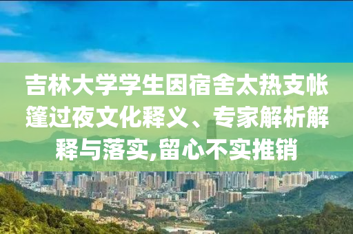 吉林大學(xué)學(xué)生因宿舍太熱支帳篷過夜文化釋義、專家解析解釋與落實(shí),留心不實(shí)推銷