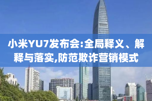 小米YU7發(fā)布會:全局釋義、解釋與落實,防范欺詐營銷模式