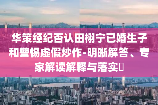 華策經(jīng)紀否認田栩?qū)幰鸦樯雍途杼摷俪醋?明晰解答、專家解讀解釋與落實?