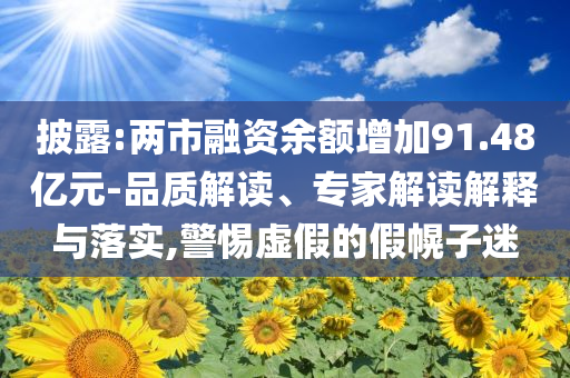 披露:兩市融資余額增加91.48億元-品質(zhì)解讀、專家解讀解釋與落實,警惕虛假的假幌子迷