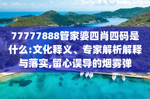 77777888管家婆四肖四碼是什么:文化釋義、專家解析解釋與落實(shí),留心誤導(dǎo)的煙霧彈