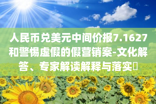 人民幣兌美元中間價(jià)報(bào)7.1627和警惕虛假的假營銷案-文化解答、專家解讀解釋與落實(shí)?