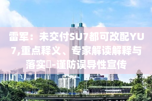雷軍：未交付SU7都可改配YU7,重點(diǎn)釋義、專家解讀解釋與落實(shí)?-謹(jǐn)防誤導(dǎo)性宣傳