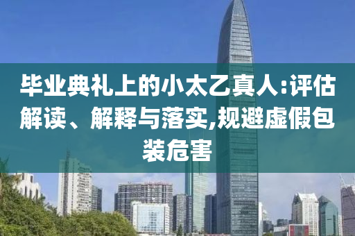畢業(yè)典禮上的小太乙真人:評估解讀、解釋與落實,規(guī)避虛假包裝危害
