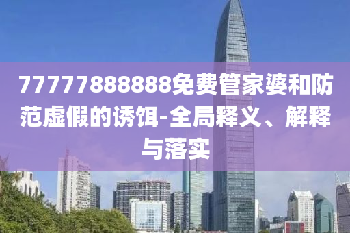 77777888888免費(fèi)管家婆和防范虛假的誘餌-全局釋義、解釋與落實(shí)